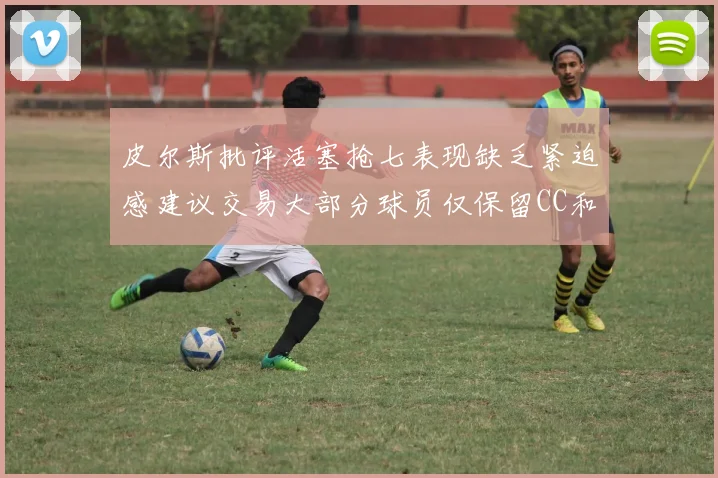 皮尔斯批评活塞抢七表现缺乏紧迫感建议交易大部分球员仅保留CC和詹金斯
