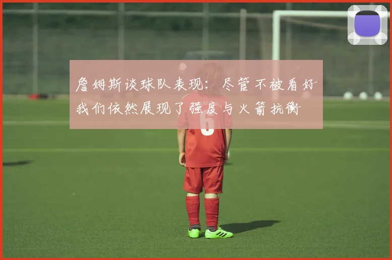 詹姆斯谈球队表现：尽管不被看好我们依然展现了强度与火箭抗衡