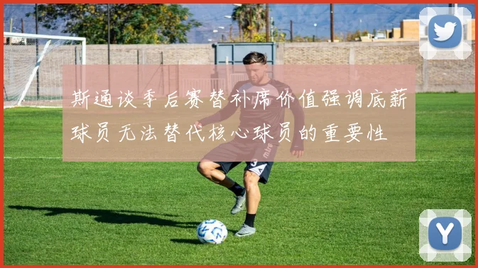 斯通谈季后赛替补席价值强调底薪球员无法替代核心球员的重要性