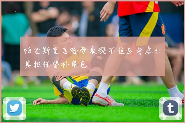 帕金斯直言哈登表现不佳应考虑让其担任替补角色