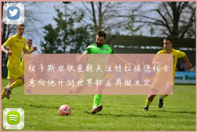 纽卡斯尔联重新关注特拉福德转会意向他计划世界杯后再做决定