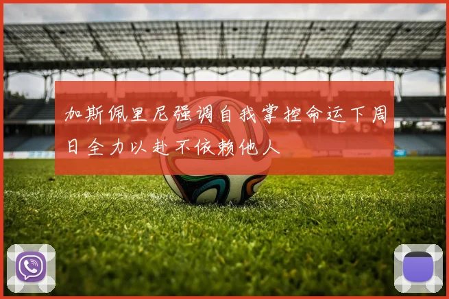 加斯佩里尼强调自我掌控命运下周日全力以赴不依赖他人