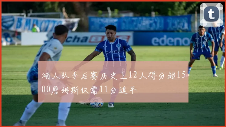 湖人队季后赛历史上12人得分超1500詹姆斯仅需11分追平