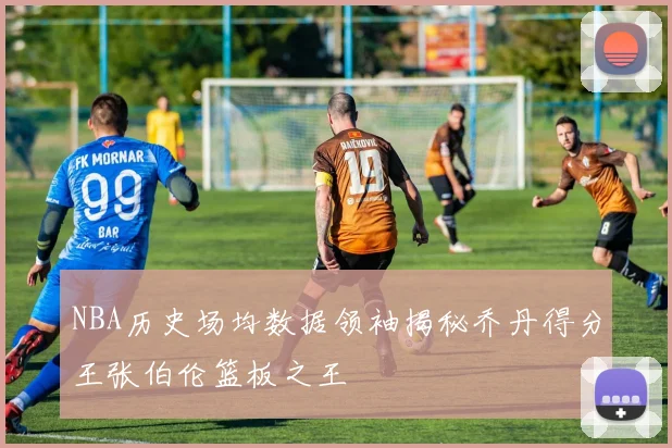 NBA历史场均数据领袖揭秘乔丹得分王张伯伦篮板之王