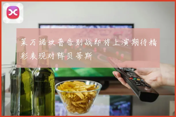 莱万诺坎普告别战即将上演期待精彩表现对阵贝蒂斯