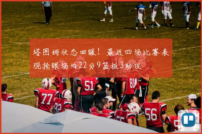 塔图姆状态回暖！最近四场比赛表现抢眼场均22分9篮板3助攻