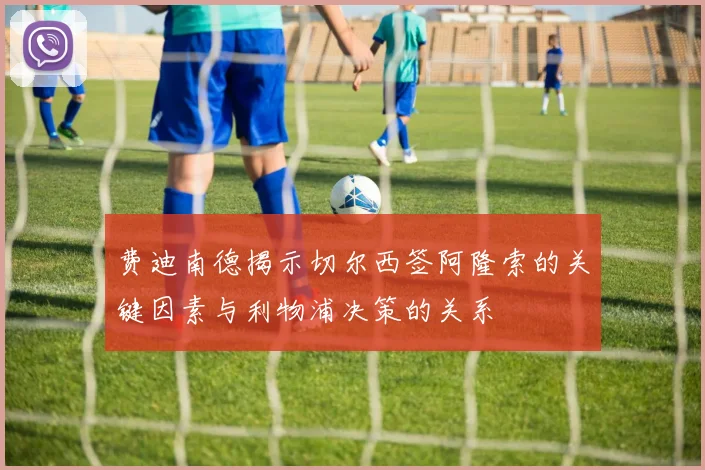 费迪南德揭示切尔西签阿隆索的关键因素与利物浦决策的关系