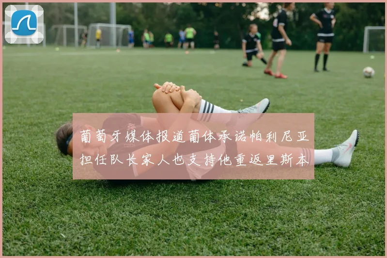 葡萄牙媒体报道葡体承诺帕利尼亚担任队长家人也支持他重返里斯本