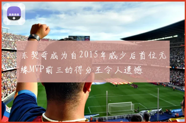 东契奇成为自2015年威少后首位无缘MVP前三的得分王令人遗憾