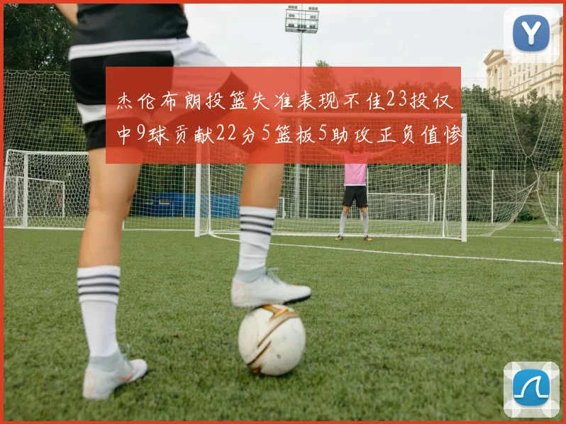 杰伦布朗投篮失准表现不佳23投仅中9球贡献22分5篮板5助攻正负值惨淡17