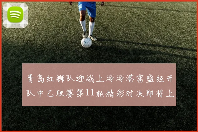 青岛红狮队迎战上海海港富盛经开队中乙联赛第11轮精彩对决即将上演