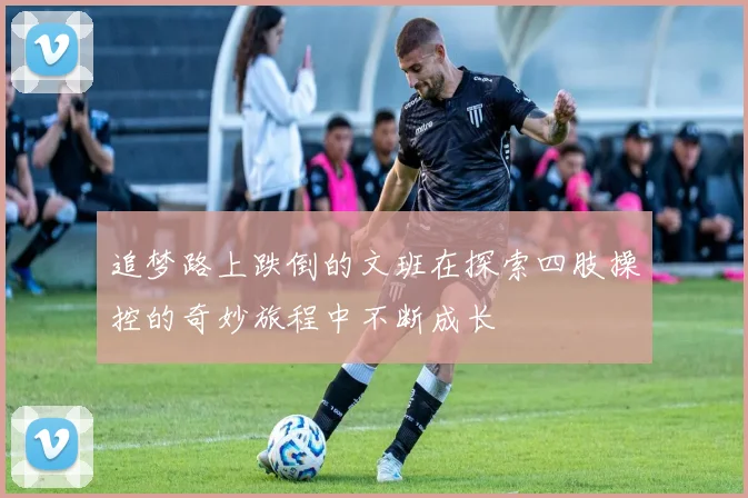 追梦路上跌倒的文班在探索四肢操控的奇妙旅程中不断成长