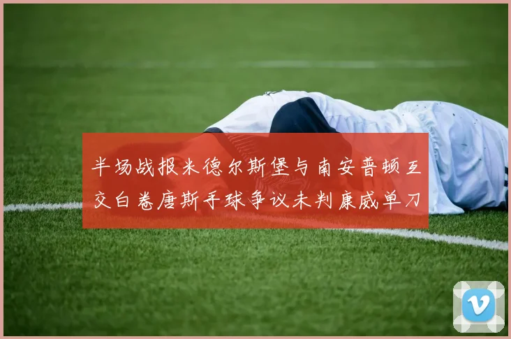 半场战报米德尔斯堡与南安普顿互交白卷唐斯手球争议未判康威单刀击中立柱