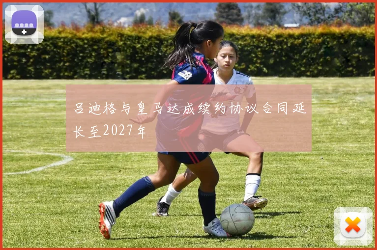 吕迪格与皇马达成续约协议合同延长至2027年