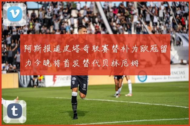 阿斯报道皮塔奇联赛替补为欧冠留力今晚将首发替代贝林厄姆