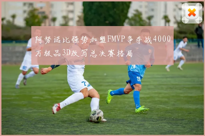 阿努诺比强势加盟FMVP争夺战4000万极品3D改写总决赛格局