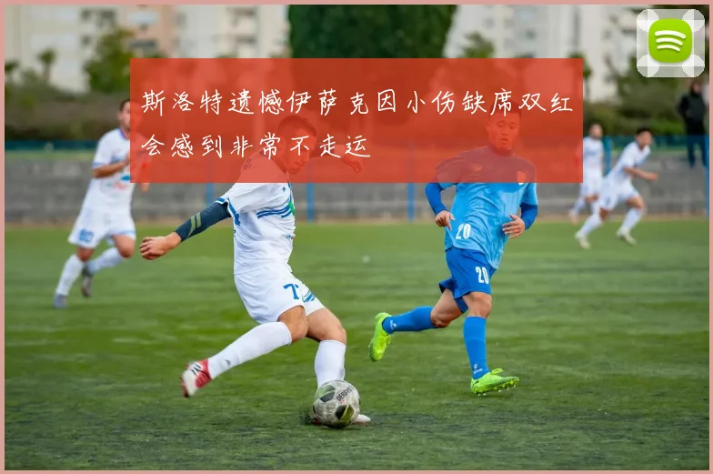 斯洛特遗憾伊萨克因小伤缺席双红会感到非常不走运