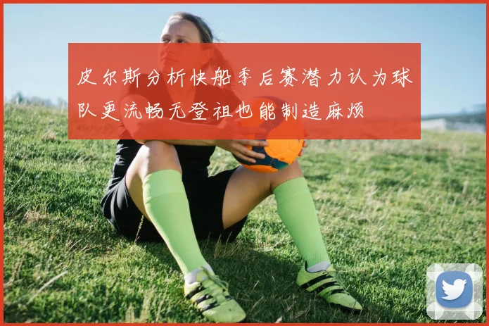 皮尔斯分析快船季后赛潜力认为球队更流畅无登祖也能制造麻烦