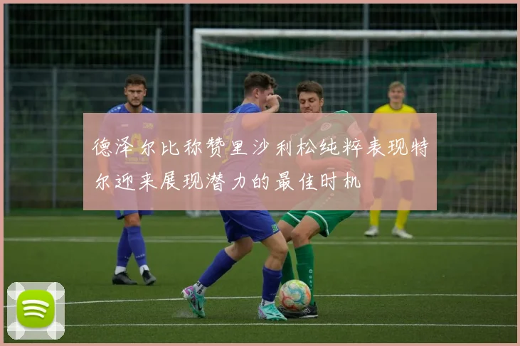 德泽尔比称赞里沙利松纯粹表现特尔迎来展现潜力的最佳时机