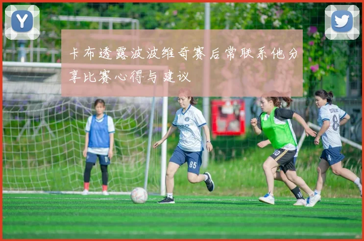 卡布透露波波维奇赛后常联系他分享比赛心得与建议