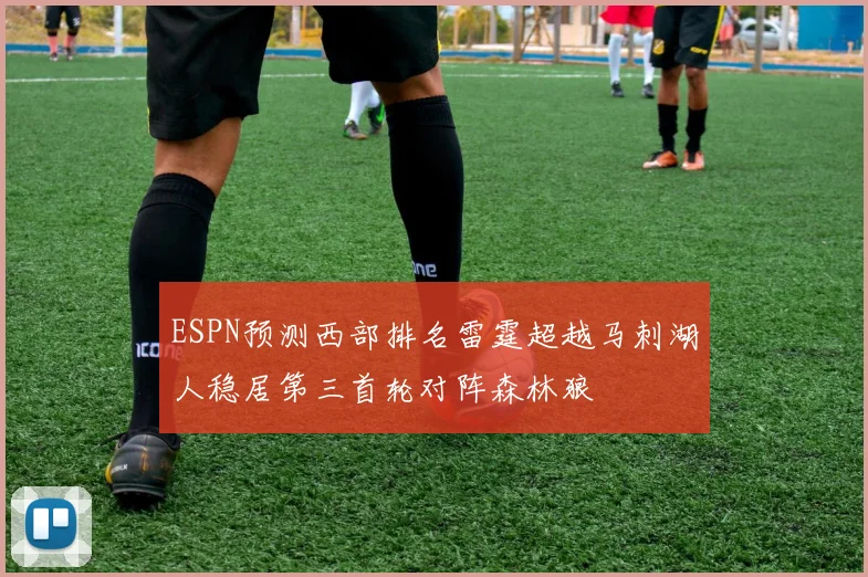 ESPN预测西部排名雷霆超越马刺湖人稳居第三首轮对阵森林狼