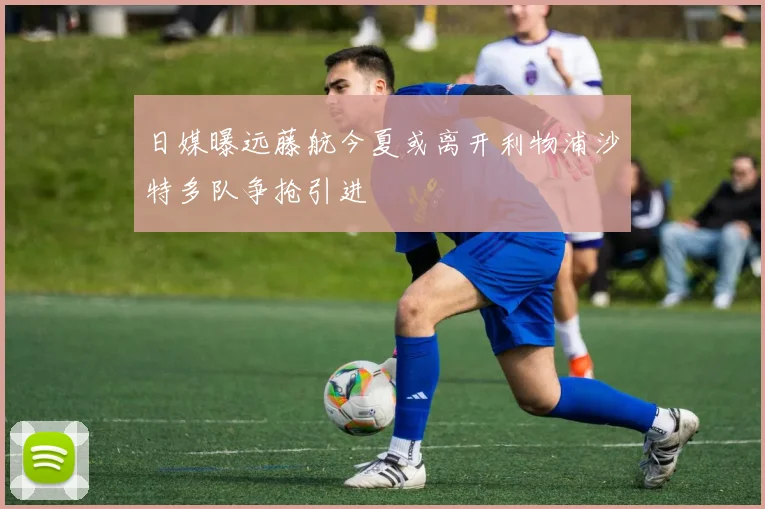 日媒曝远藤航今夏或离开利物浦沙特多队争抢引进