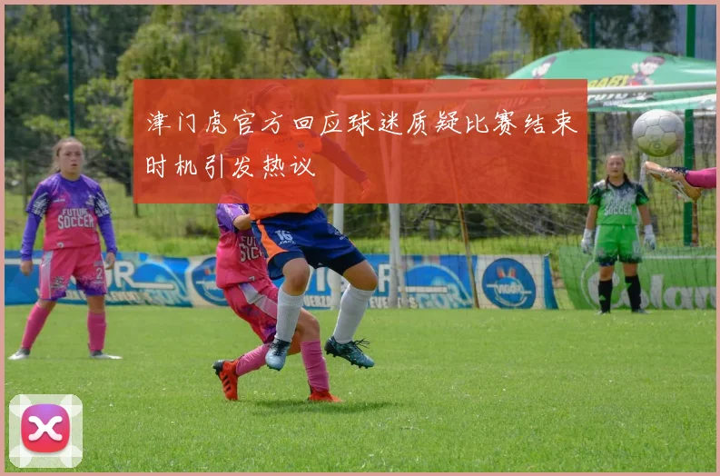 津门虎官方回应球迷质疑比赛结束时机引发热议
