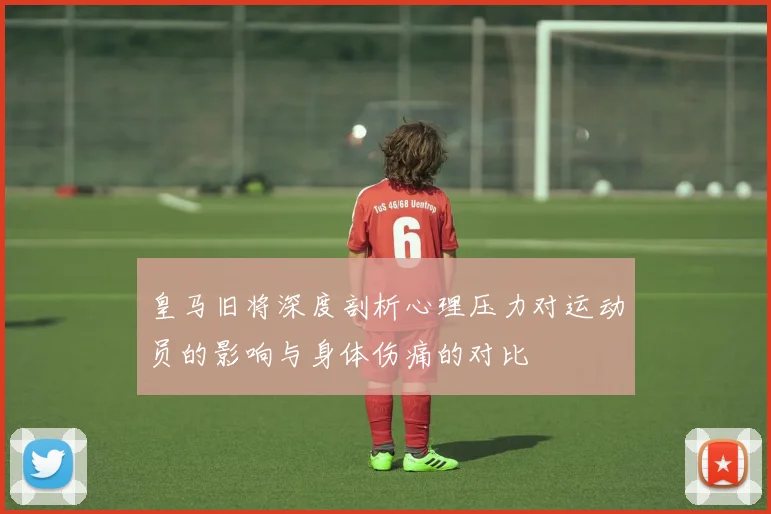 皇马旧将深度剖析心理压力对运动员的影响与身体伤痛的对比