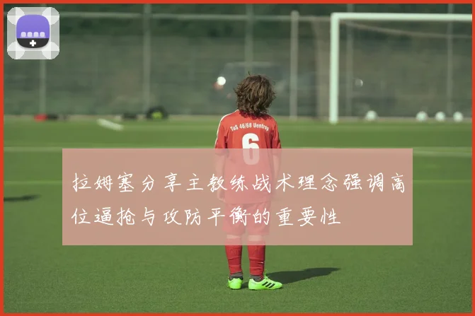 拉姆塞分享主教练战术理念强调高位逼抢与攻防平衡的重要性