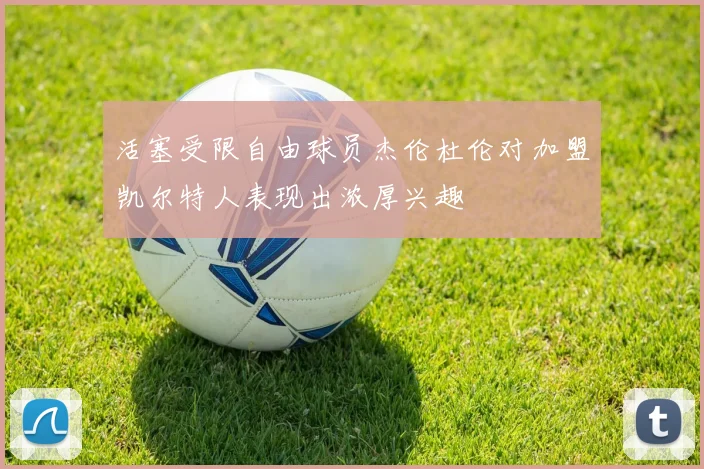 活塞受限自由球员杰伦杜伦对加盟凯尔特人表现出浓厚兴趣