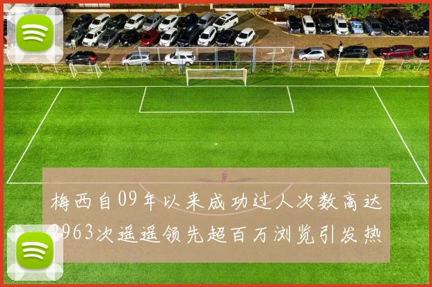 梅西自09年以来成功过人次数高达2963次遥遥领先超百万浏览引发热议